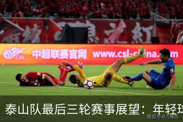 泰山队最后三轮赛事展望：年轻球员迎接更多锻炼机会